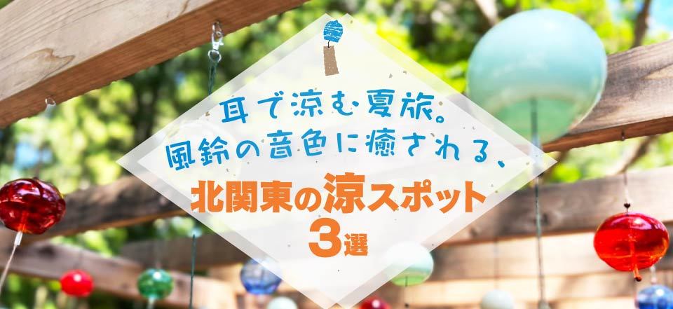 耳で涼む夏旅。風鈴の音色に癒される、北関東の涼スポット3選